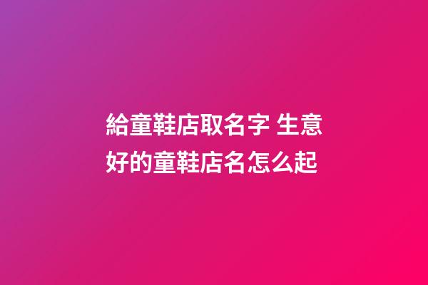給童鞋店取名字 生意好的童鞋店名怎么起-第1張-店鋪起名-玄機派